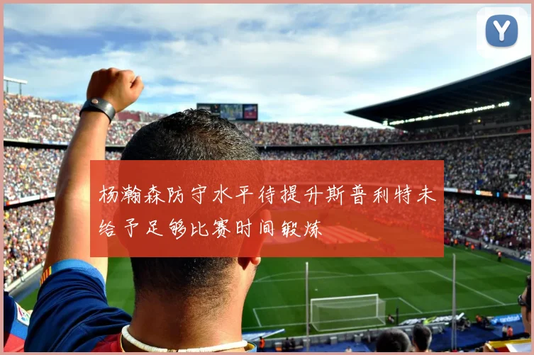 杨瀚森防守水平待提升斯普利特未给予足够比赛时间锻炼