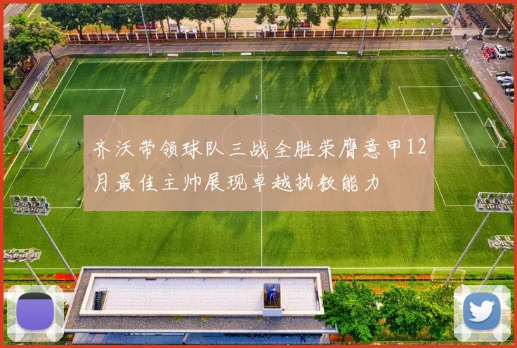 齐沃带领球队三战全胜荣膺意甲12月最佳主帅展现卓越执教能力