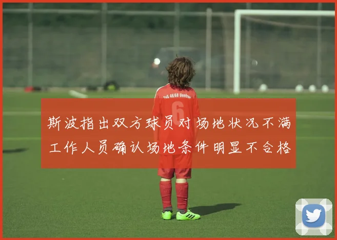 斯波指出双方球员对场地状况不满工作人员确认场地条件明显不合格