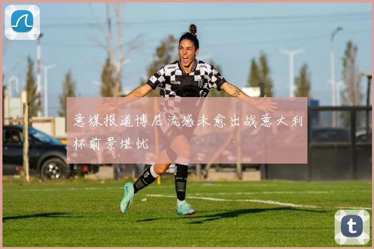 意媒报道博尼流感未愈出战意大利杯前景堪忧
