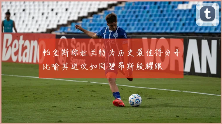 帕金斯称杜兰特为历史最佳得分手比喻其进攻如同碧昂斯般耀眼