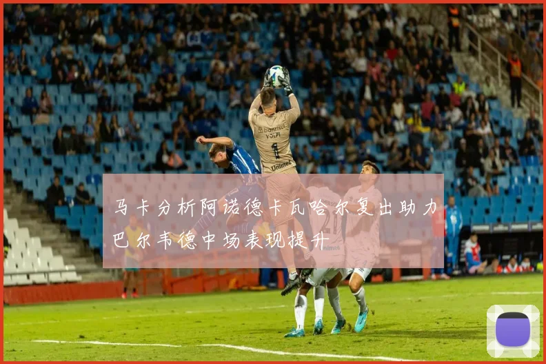 马卡分析阿诺德卡瓦哈尔复出助力巴尔韦德中场表现提升