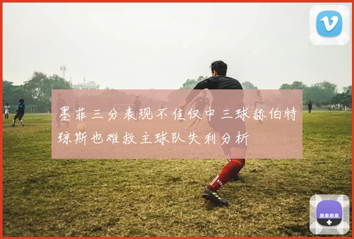 墨菲三分表现不佳仅中三球赫伯特琼斯也难救主球队失利分析