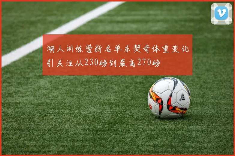 湖人训练营新名单东契奇体重变化引关注从230磅到最高270磅