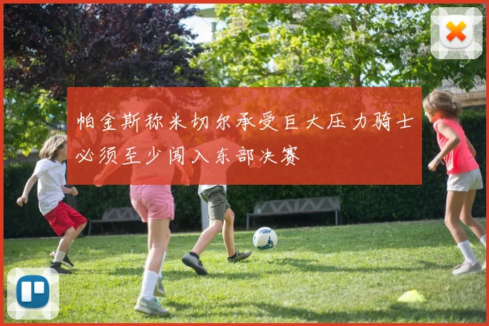 帕金斯称米切尔承受巨大压力骑士必须至少闯入东部决赛