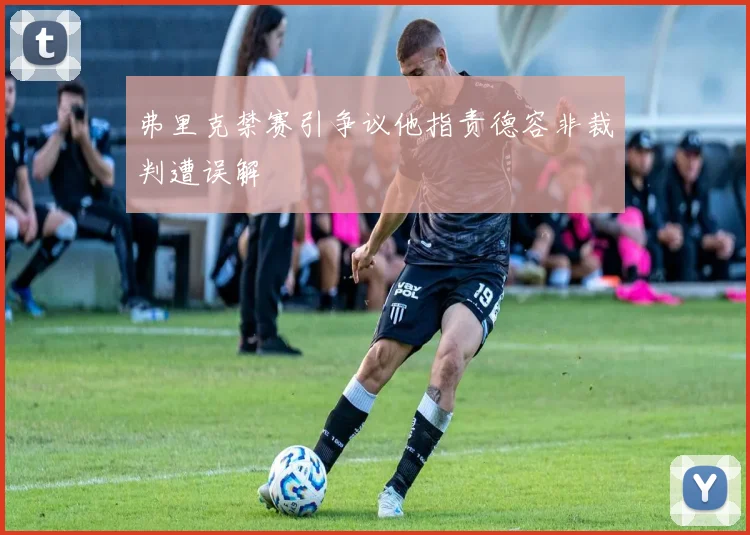 弗里克禁赛引争议他指责德容非裁判遭误解