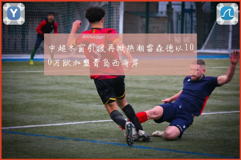 中超冬窗引援再掀热潮雷森德以100万欧加盟青岛西海岸