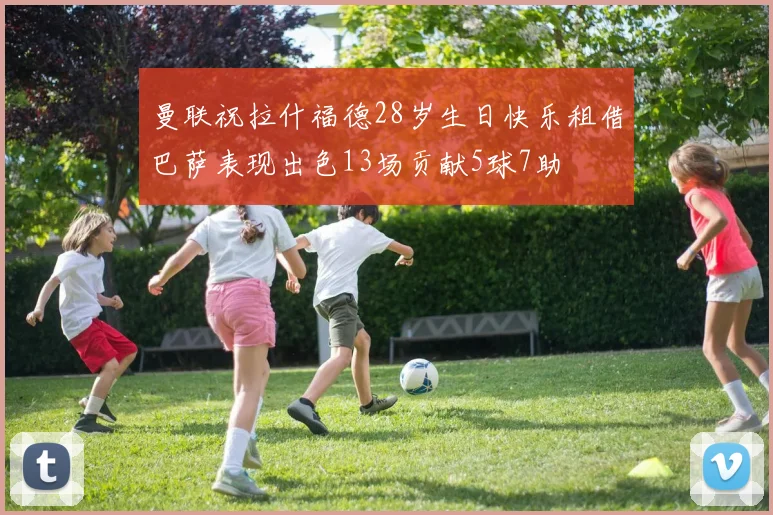 曼联祝拉什福德28岁生日快乐租借巴萨表现出色13场贡献5球7助
