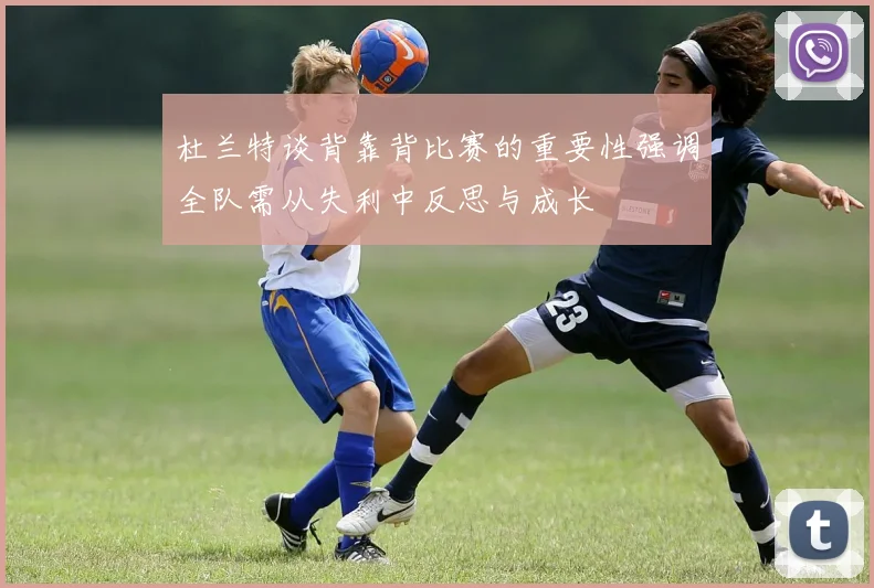 杜兰特谈背靠背比赛的重要性强调全队需从失利中反思与成长