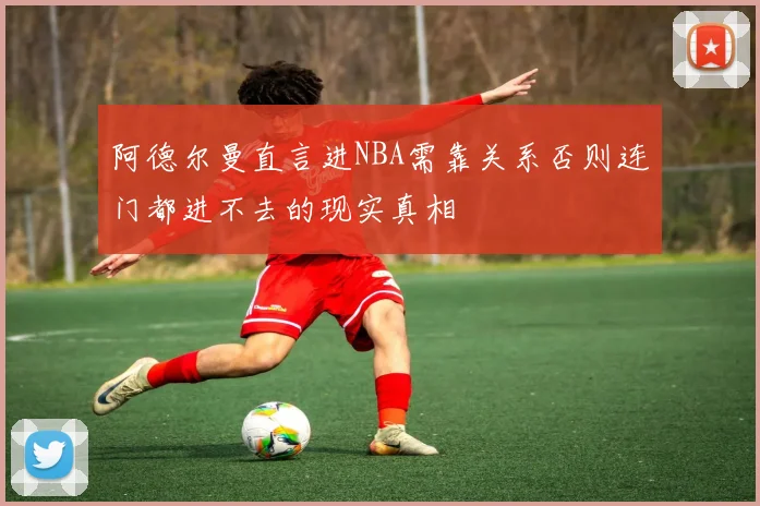 阿德尔曼直言进NBA需靠关系否则连门都进不去的现实真相
