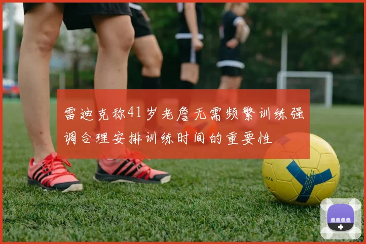 雷迪克称41岁老詹无需频繁训练强调合理安排训练时间的重要性