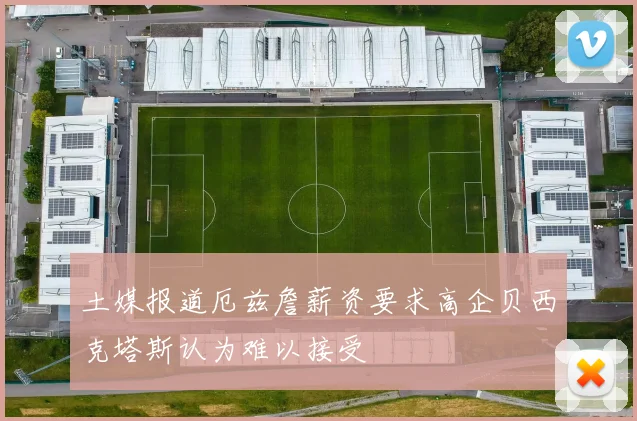 土媒报道厄兹詹薪资要求高企贝西克塔斯认为难以接受