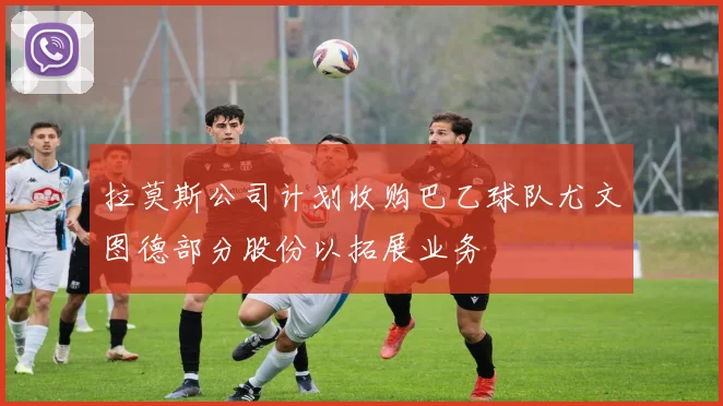 拉莫斯公司计划收购巴乙球队尤文图德部分股份以拓展业务