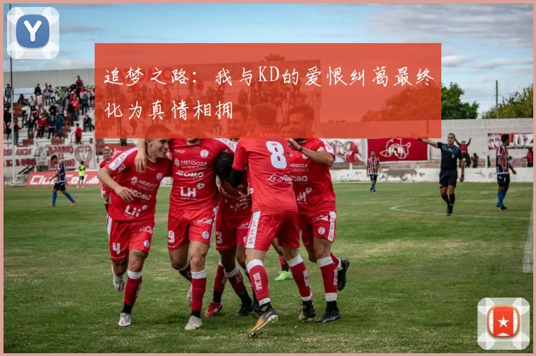 追梦之路：我与KD的爱恨纠葛最终化为真情相拥