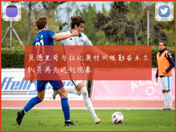 莫德里奇与拉比奥特训练勤奋米兰队员再无迟到现象