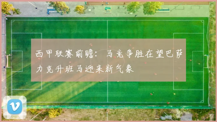 西甲联赛前瞻：马竞争胜在望巴萨力克升班马迎来新气象