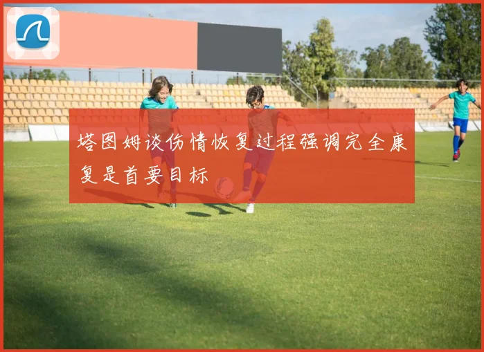 塔图姆谈伤情恢复过程强调完全康复是首要目标