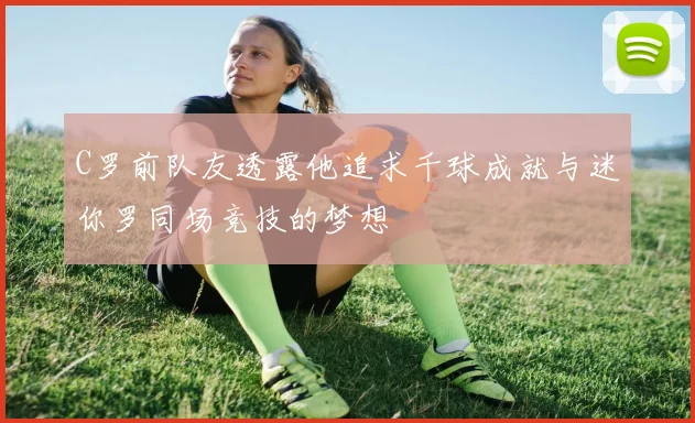 C罗前队友透露他追求千球成就与迷你罗同场竞技的梦想