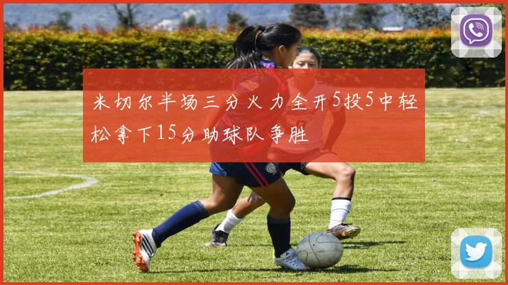 米切尔半场三分火力全开5投5中轻松拿下15分助球队争胜