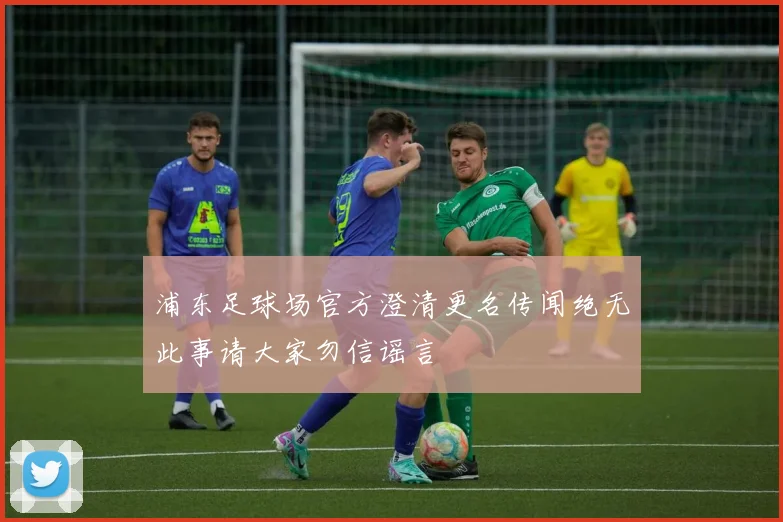 浦东足球场官方澄清更名传闻绝无此事请大家勿信谣言