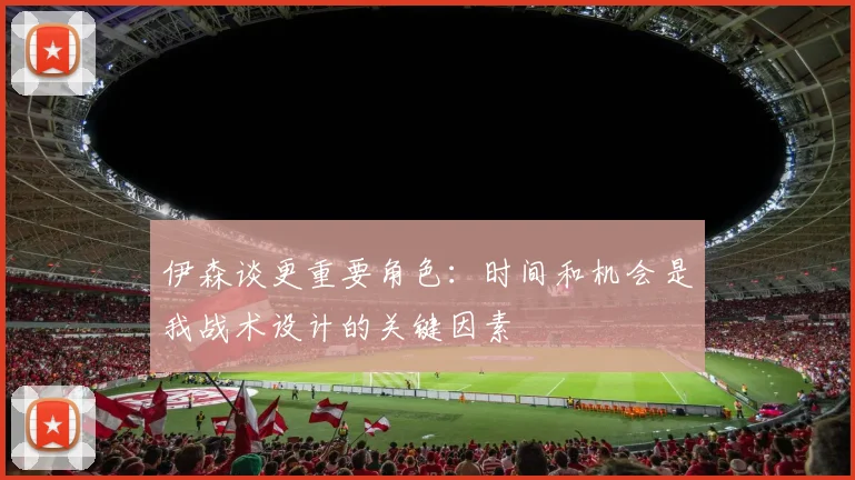 伊森谈更重要角色：时间和机会是我战术设计的关键因素