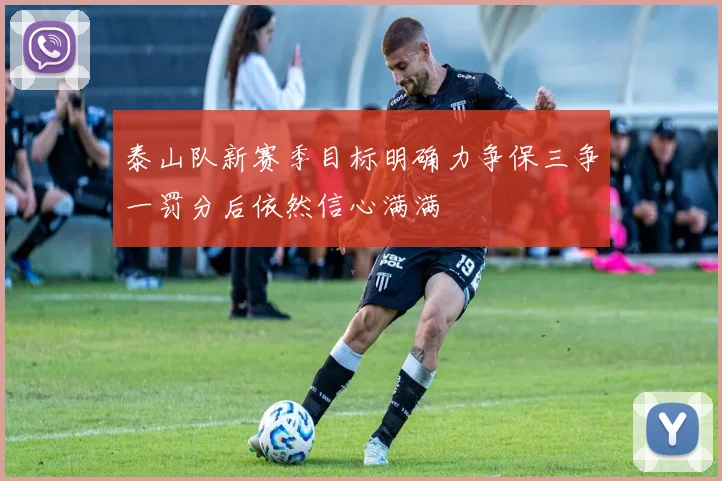 泰山队新赛季目标明确力争保三争一罚分后依然信心满满